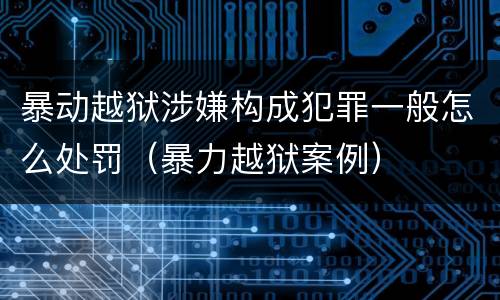 暴动越狱涉嫌构成犯罪一般怎么处罚（暴力越狱案例）