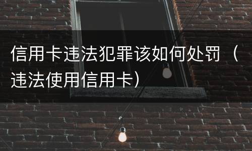 信用卡违法犯罪该如何处罚（违法使用信用卡）