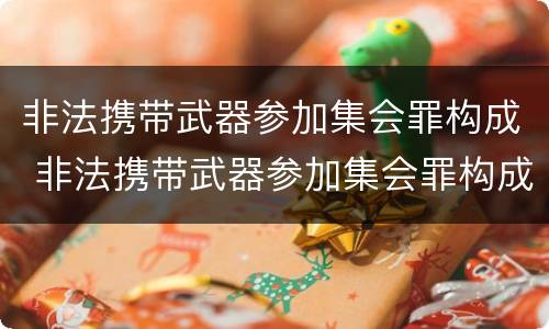 非法携带武器参加集会罪构成 非法携带武器参加集会罪构成犯罪吗