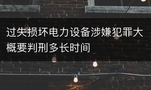 过失损坏电力设备涉嫌犯罪大概要判刑多长时间