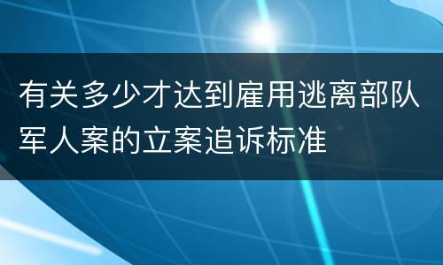 有关多少才达到雇用逃离部队军人案的立案追诉标准