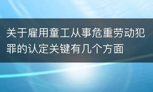 关于雇用童工从事危重劳动犯罪的认定关键有几个方面