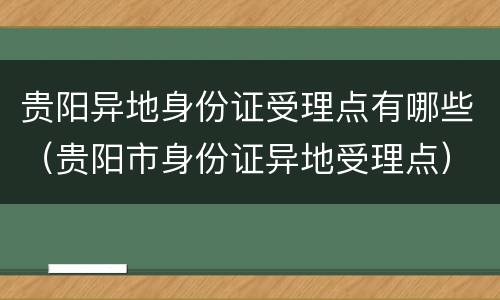 贵阳异地身份证受理点有哪些（贵阳市身份证异地受理点）