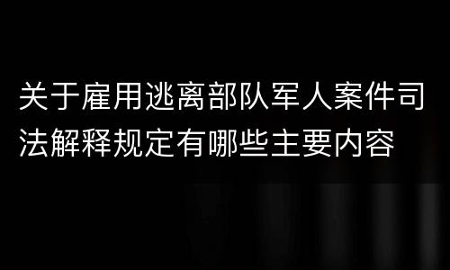 关于雇用逃离部队军人案件司法解释规定有哪些主要内容
