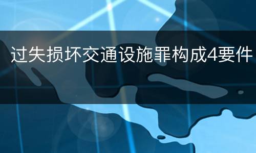 过失损坏交通设施罪构成4要件