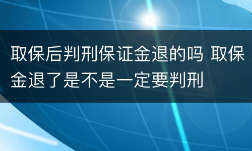 取保后判刑保证金退的吗 取保金退了是不是一定要判刑