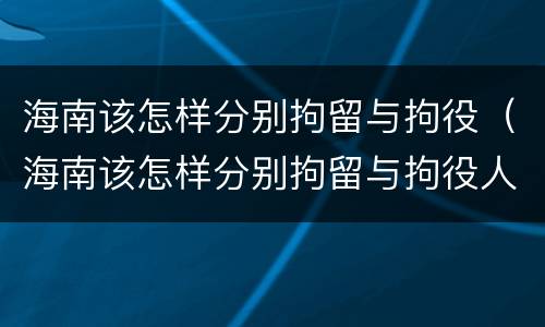 海南该怎样分别拘留与拘役（海南该怎样分别拘留与拘役人员）