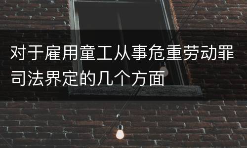 对于雇用童工从事危重劳动罪司法界定的几个方面
