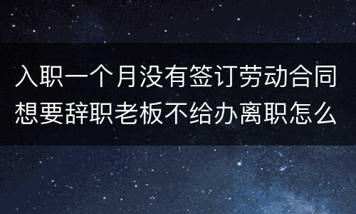 入职一个月没有签订劳动合同想要辞职老板不给办离职怎么办