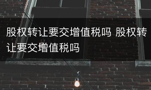 股权转让要交增值税吗 股权转让要交增值税吗