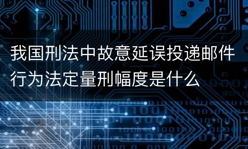 我国刑法中故意延误投递邮件行为法定量刑幅度是什么
