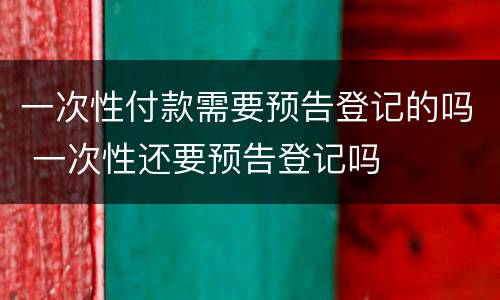 一次性付款需要预告登记的吗 一次性还要预告登记吗