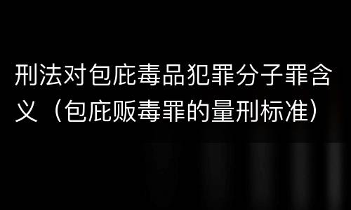 刑法对包庇毒品犯罪分子罪含义（包庇贩毒罪的量刑标准）