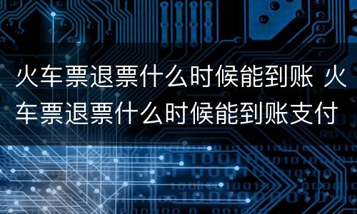 火车票退票什么时候能到账 火车票退票什么时候能到账支付宝