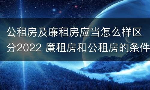 公租房及廉租房应当怎么样区分2022 廉租房和公租房的条件
