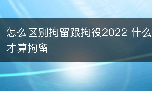怎么区别拘留跟拘役2022 什么才算拘留