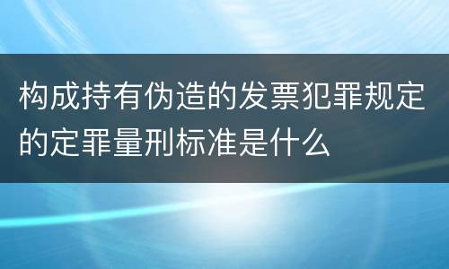 构成持有伪造的发票犯罪规定的定罪量刑标准是什么