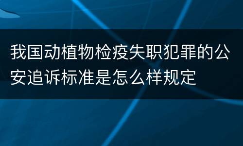我国动植物检疫失职犯罪的公安追诉标准是怎么样规定