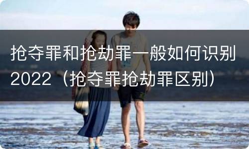 抢夺罪和抢劫罪一般如何识别2022（抢夺罪抢劫罪区别）