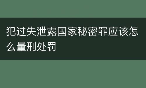 犯过失泄露国家秘密罪应该怎么量刑处罚