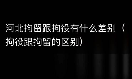 河北拘留跟拘役有什么差别（拘役跟拘留的区别）