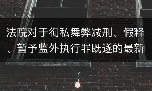 法院对于徇私舞弊减刑、假释、暂予监外执行罪既遂的最新量刑标准