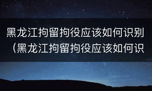 黑龙江拘留拘役应该如何识别（黑龙江拘留拘役应该如何识别执行）