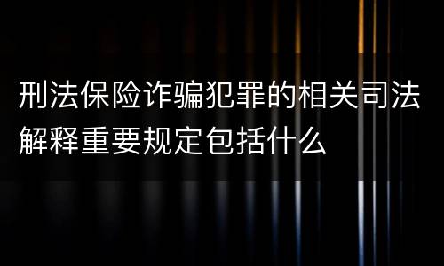 刑法保险诈骗犯罪的相关司法解释重要规定包括什么