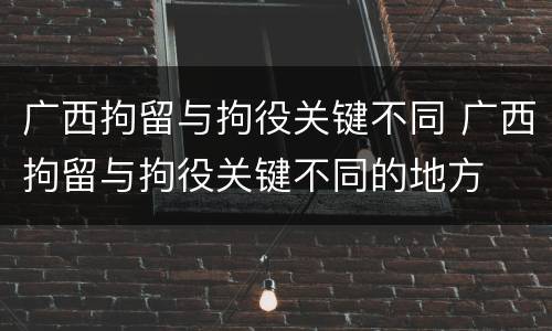 广西拘留与拘役关键不同 广西拘留与拘役关键不同的地方