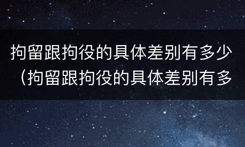 拘留跟拘役的具体差别有多少（拘留跟拘役的具体差别有多少呢）