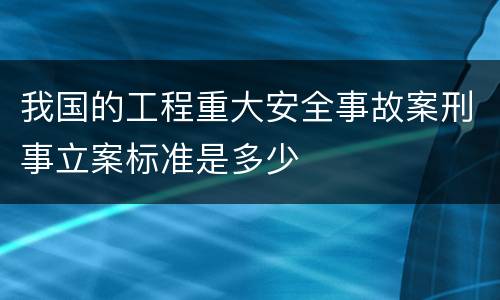 我国的工程重大安全事故案刑事立案标准是多少