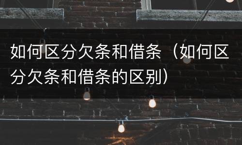如何区分欠条和借条（如何区分欠条和借条的区别）