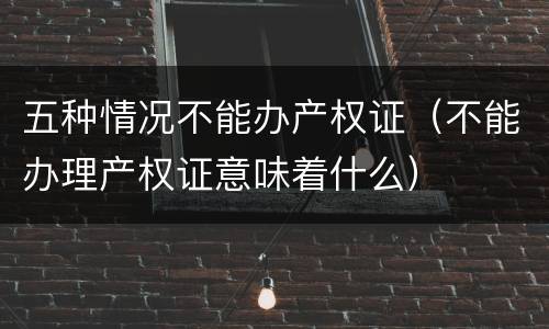 五种情况不能办产权证（不能办理产权证意味着什么）