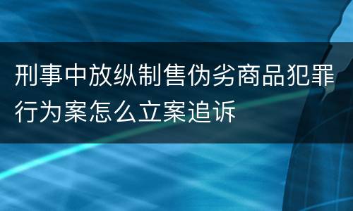 刑事中放纵制售伪劣商品犯罪行为案怎么立案追诉
