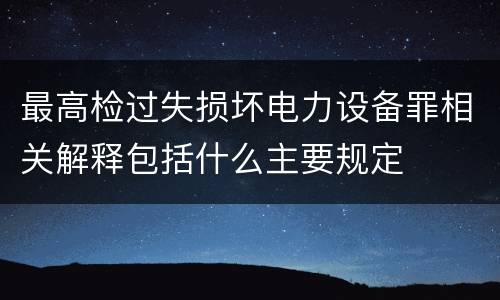 最高检过失损坏电力设备罪相关解释包括什么主要规定