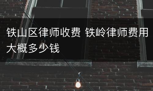铁山区律师收费 铁岭律师费用大概多少钱