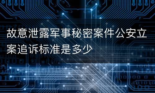 故意泄露军事秘密案件公安立案追诉标准是多少