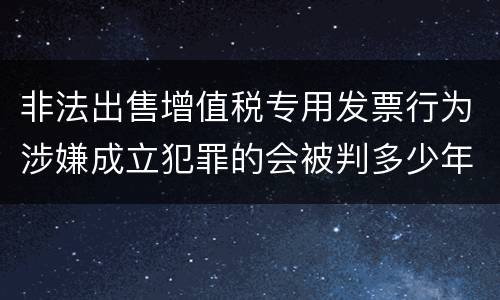 非法出售增值税专用发票行为涉嫌成立犯罪的会被判多少年