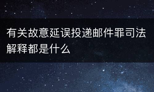 有关故意延误投递邮件罪司法解释都是什么