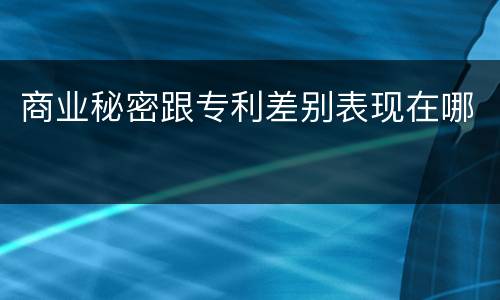 商业秘密跟专利差别表现在哪