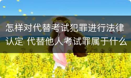 怎样对代替考试犯罪进行法律认定 代替他人考试罪属于什么类犯罪