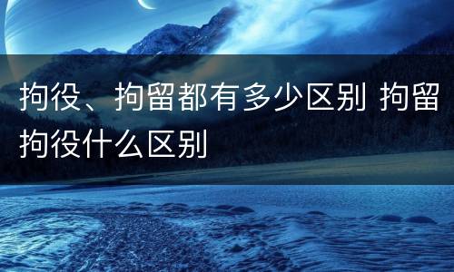 拘役、拘留都有多少区别 拘留拘役什么区别