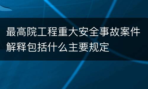 最高院工程重大安全事故案件解释包括什么主要规定