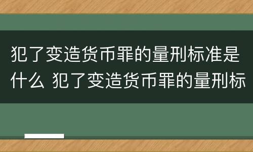 犯了变造货币罪的量刑标准是什么 犯了变造货币罪的量刑标准是什么意思