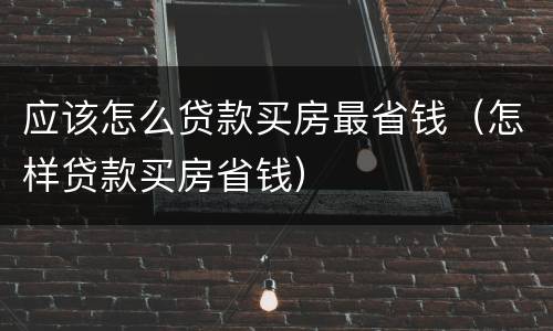 应该怎么贷款买房最省钱（怎样贷款买房省钱）