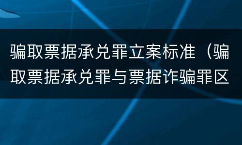 骗取票据承兑罪立案标准（骗取票据承兑罪与票据诈骗罪区别）