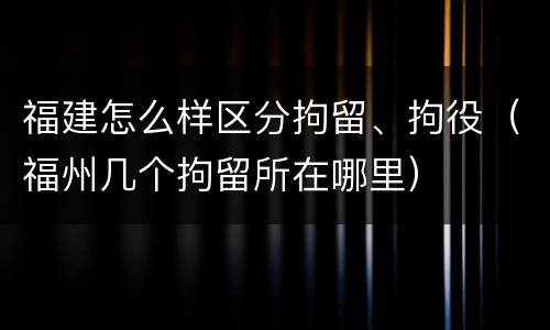 福建怎么样区分拘留、拘役（福州几个拘留所在哪里）