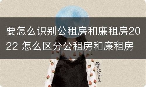 要怎么识别公租房和廉租房2022 怎么区分公租房和廉租房