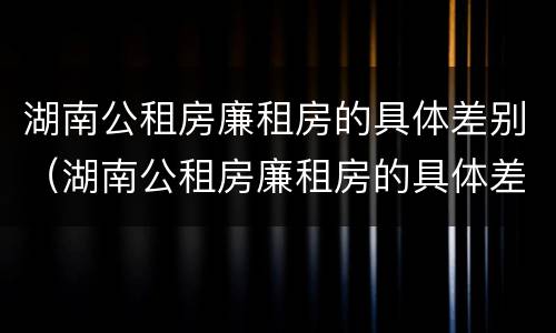 湖南公租房廉租房的具体差别（湖南公租房廉租房的具体差别在哪）