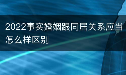 2022事实婚姻跟同居关系应当怎么样区别
